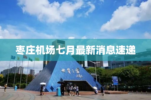 棗莊機(jī)場(chǎng)七月最新消息速遞