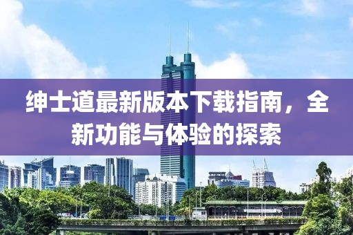 紳士道最新版本下載指南，全新功能與體驗的探索