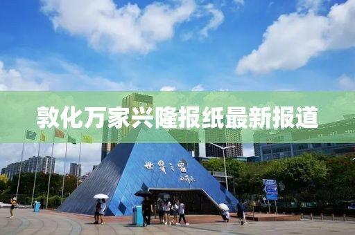 敦化萬(wàn)家興隆報(bào)紙最新報(bào)道