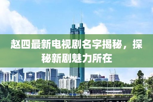 趙四最新電視劇名字揭秘，探秘新劇魅力所在