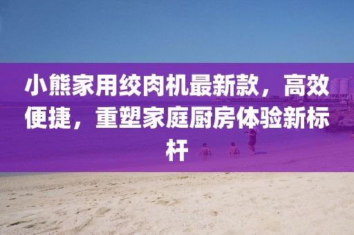 小熊家用絞肉機(jī)最新款，高效便捷，重塑家庭廚房體驗(yàn)新標(biāo)桿