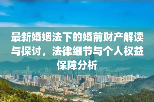 最新婚姻法下的婚前財(cái)產(chǎn)解讀與探討，法律細(xì)節(jié)與個(gè)人權(quán)益保障分析