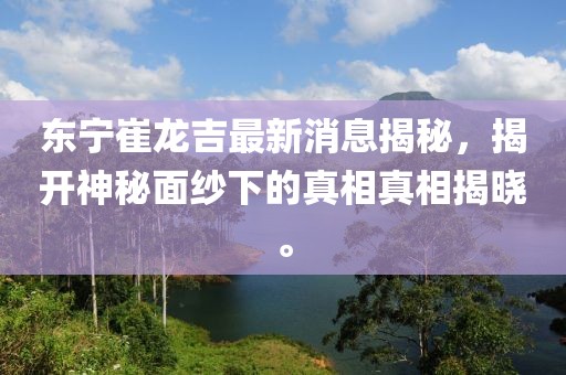 東寧崔龍吉最新消息揭秘，揭開神秘面紗下的真相真相揭曉。