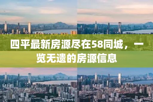 四平最新房源盡在58同城，一覽無遺的房源信息