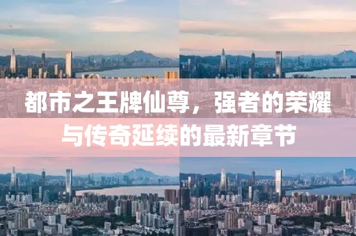 都市之王牌仙尊，強(qiáng)者的榮耀與傳奇延續(xù)的最新章節(jié)