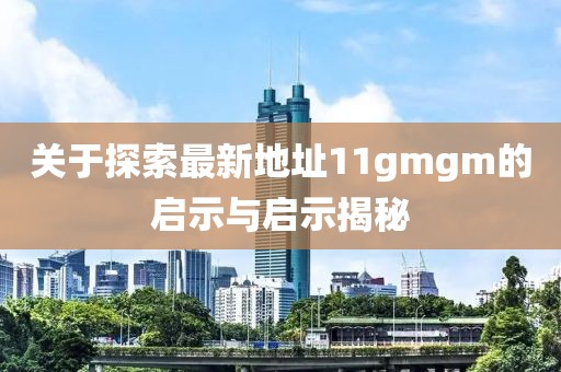 關(guān)于探索最新地址11gmgm的啟示與啟示揭秘