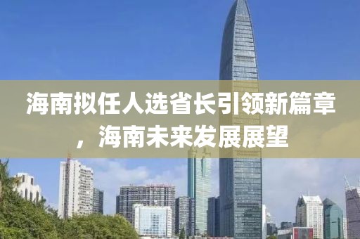 海南擬任人選省長引領(lǐng)新篇章，海南未來發(fā)展展望
