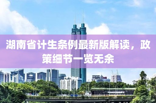 湖南省計生條例最新版解讀，政策細(xì)節(jié)一覽無余