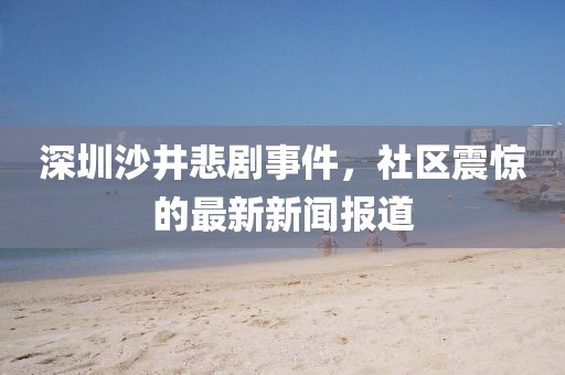 深圳沙井悲劇事件，社區(qū)震驚的最新新聞報(bào)道