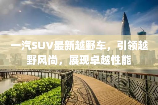 一汽SUV最新越野車，引領(lǐng)越野風尚，展現(xiàn)卓越性能