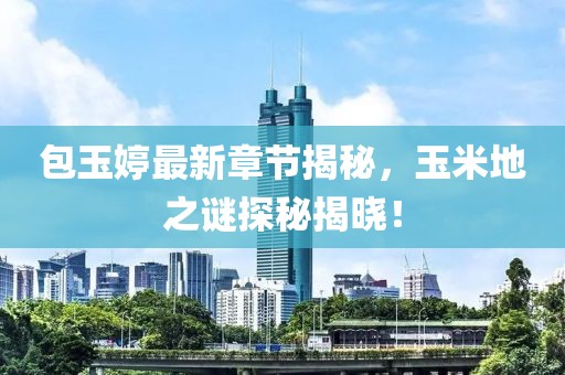 包玉婷最新章節(jié)揭秘，玉米地之謎探秘揭曉！