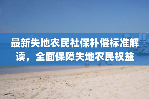 最新失地農(nóng)民社保補(bǔ)償標(biāo)準(zhǔn)解讀，全面保障失地農(nóng)民權(quán)益