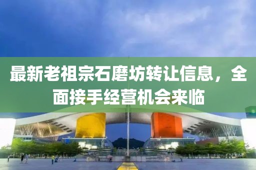 最新老祖宗石磨坊轉(zhuǎn)讓信息，全面接手經(jīng)營(yíng)機(jī)會(huì)來(lái)臨