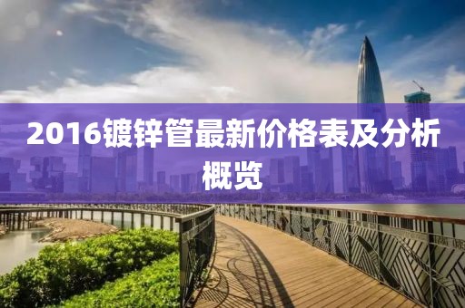 2016鍍鋅管最新價格表及分析概覽