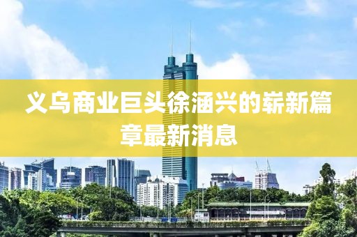 義烏商業(yè)巨頭徐涵興的嶄新篇章最新消息