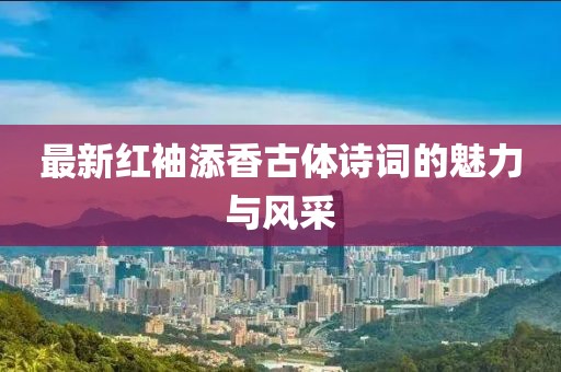 最新紅袖添香古體詩詞的魅力與風(fēng)采