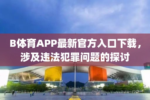 B體育APP最新官方入口下載，涉及違法犯罪問題的探討
