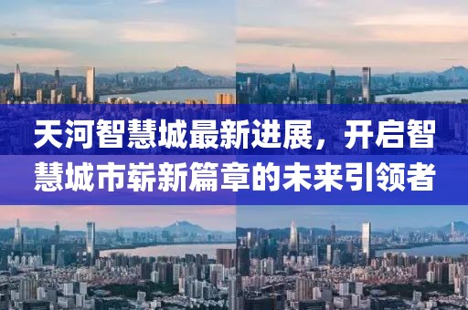天河智慧城最新進展，開啟智慧城市嶄新篇章的未來引領者