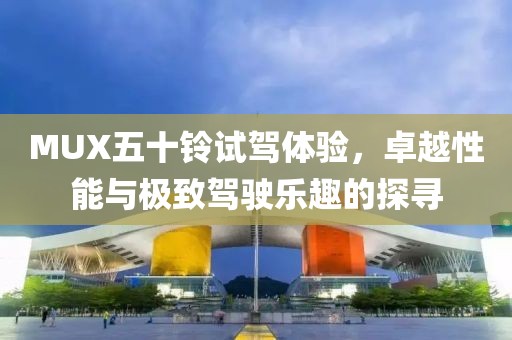 MUX五十鈴試駕體驗，卓越性能與極致駕駛樂趣的探尋