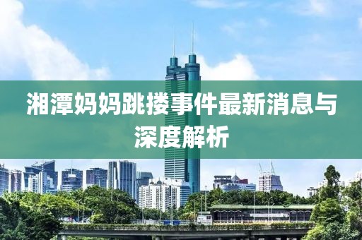 湘潭媽媽跳摟事件最新消息與深度解析