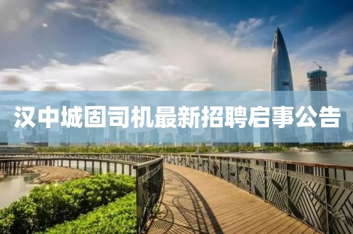漢中城固司機(jī)最新招聘啟事公告
