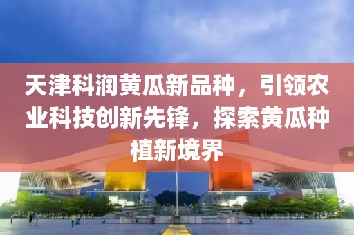 天津科潤黃瓜新品種，引領(lǐng)農(nóng)業(yè)科技創(chuàng)新先鋒，探索黃瓜種植新境界
