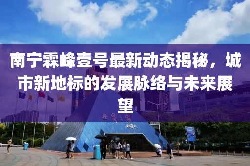 南寧霖峰壹號(hào)最新動(dòng)態(tài)揭秘，城市新地標(biāo)的發(fā)展脈絡(luò)與未來(lái)展望