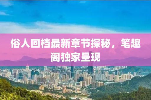 俗人回檔最新章節(jié)探秘，筆趣閣獨(dú)家呈現(xiàn)