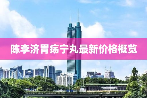 陳李濟胃瘍寧丸最新價格概覽