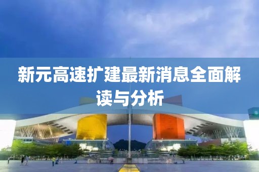 新元高速擴(kuò)建最新消息全面解讀與分析