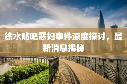 徐水貼吧惡婦事件深度探討，最新消息揭秘