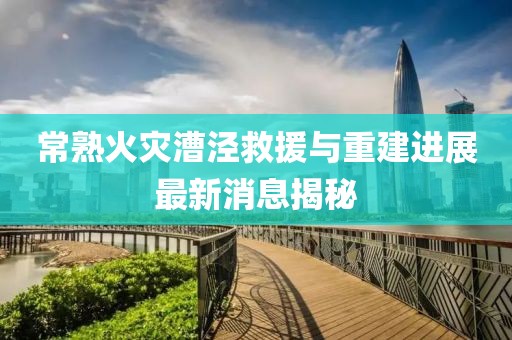常熟火災(zāi)漕涇救援與重建進(jìn)展最新消息揭秘