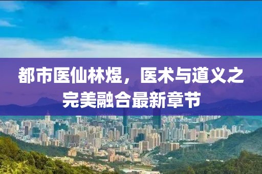 都市醫(yī)仙林煜，醫(yī)術(shù)與道義之完美融合最新章節(jié)
