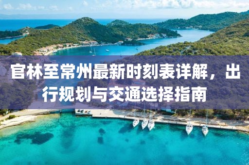 官林至常州最新時(shí)刻表詳解，出行規(guī)劃與交通選擇指南