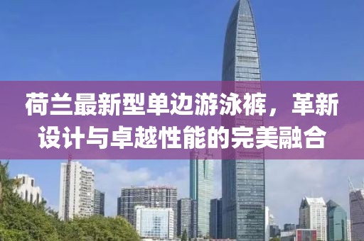 荷蘭最新型單邊游泳褲，革新設(shè)計與卓越性能的完美融合