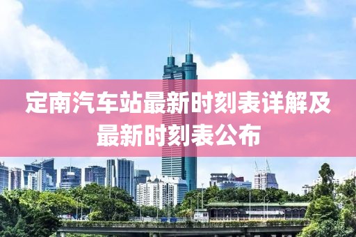 定南汽車(chē)站最新時(shí)刻表詳解及最新時(shí)刻表公布