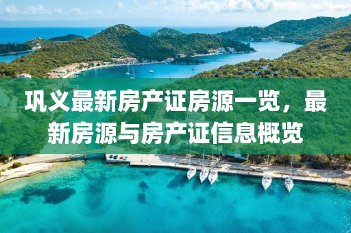 鞏義最新房產(chǎn)證房源一覽，最新房源與房產(chǎn)證信息概覽