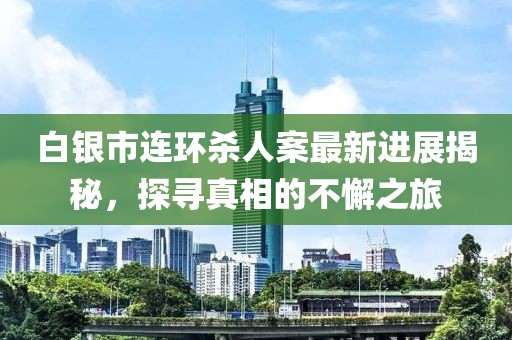 白銀市連環(huán)殺人案最新進(jìn)展揭秘，探尋真相的不懈之旅
