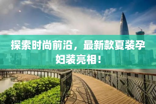 探索時(shí)尚前沿，最新款夏裝孕婦裝亮相！