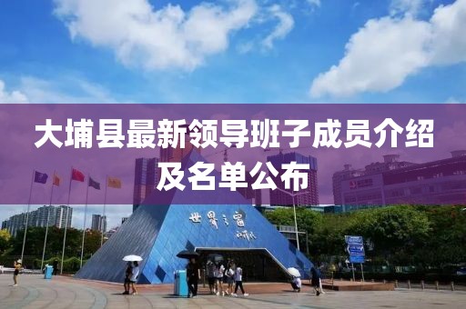 大埔縣最新領(lǐng)導(dǎo)班子成員介紹及名單公布