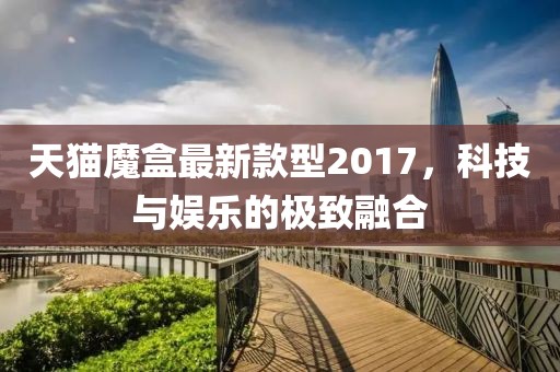 天貓魔盒最新款型2017，科技與娛樂的極致融合