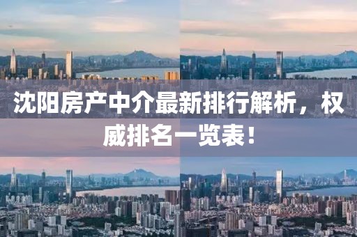沈陽房產(chǎn)中介最新排行解析，權(quán)威排名一覽表！