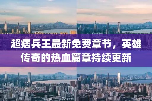超痞兵王最新免費章節(jié)，英雄傳奇的熱血篇章持續(xù)更新