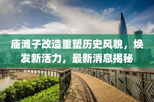 廟灘子改造重塑歷史風貌，煥發(fā)新活力，最新消息揭秘