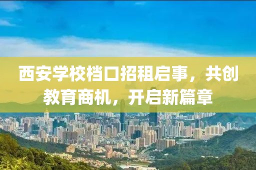 西安學(xué)校檔口招租啟事，共創(chuàng)教育商機(jī)，開啟新篇章