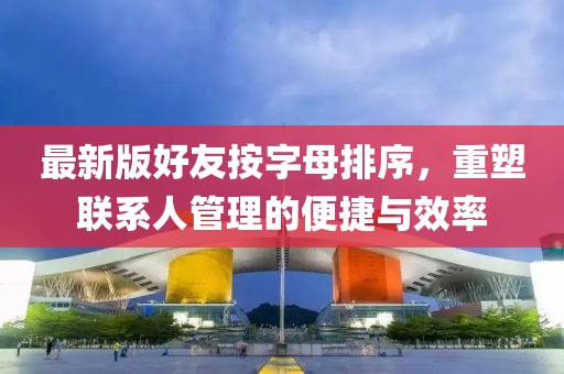 最新版好友按字母排序，重塑聯(lián)系人管理的便捷與效率