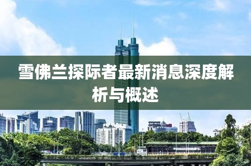 雪佛蘭探際者最新消息深度解析與概述