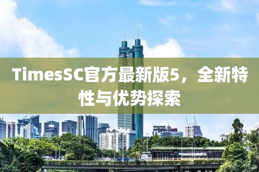 TimesSC官方最新版5，全新特性與優(yōu)勢探索
