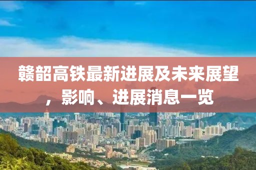 贛韶高鐵最新進(jìn)展及未來展望，影響、進(jìn)展消息一覽