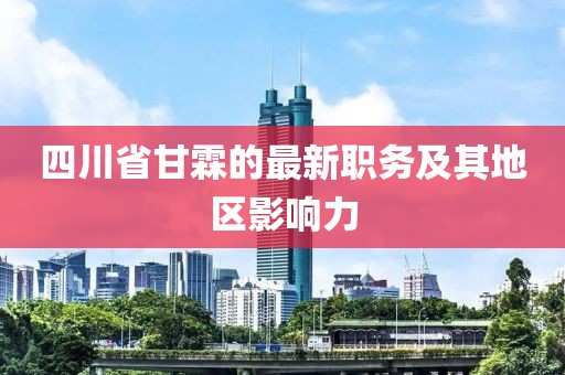 四川省甘霖的最新職務及其地區(qū)影響力